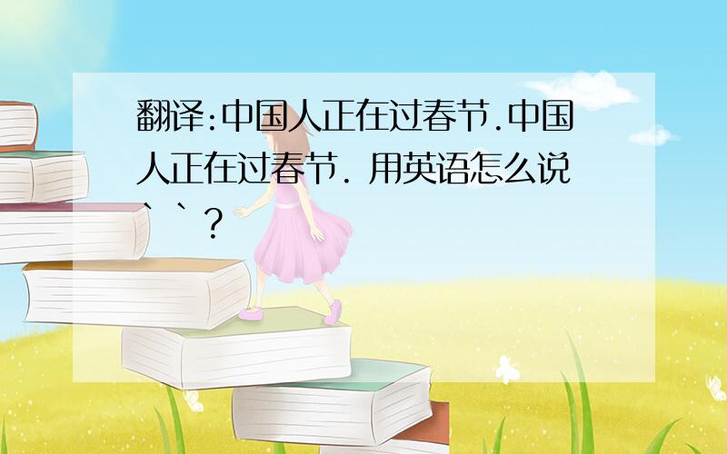 翻译:中国人正在过春节.中国人正在过春节. 用英语怎么说``?