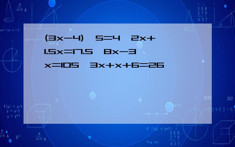 (3x-4)×5=4,2x+1.5x=17.5,8x-3x=105,3x+x+6=26
