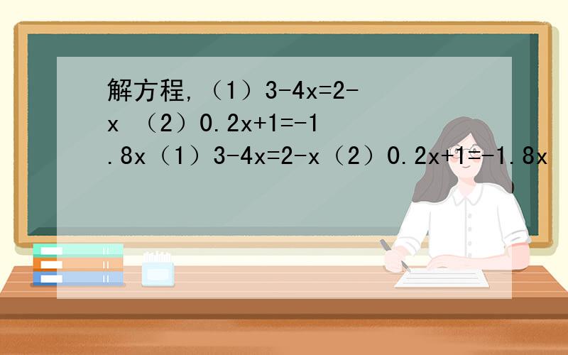 解方程,（1）3-4x=2-x （2）0.2x+1=-1.8x（1）3-4x=2-x（2）0.2x+1=-1.8x