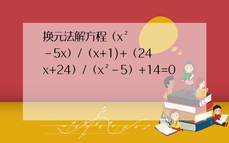 换元法解方程（x²-5x）/（x+1)+（24x+24）/（x²-5）+14=0