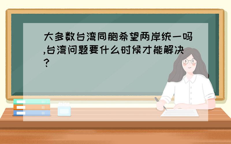 大多数台湾同胞希望两岸统一吗,台湾问题要什么时候才能解决?