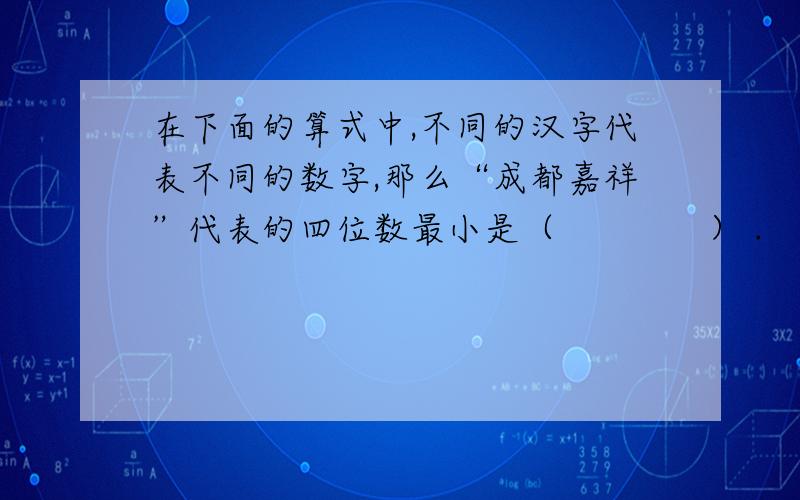 在下面的算式中,不同的汉字代表不同的数字,那么“成都嘉祥”代表的四位数最小是（　　　　） .