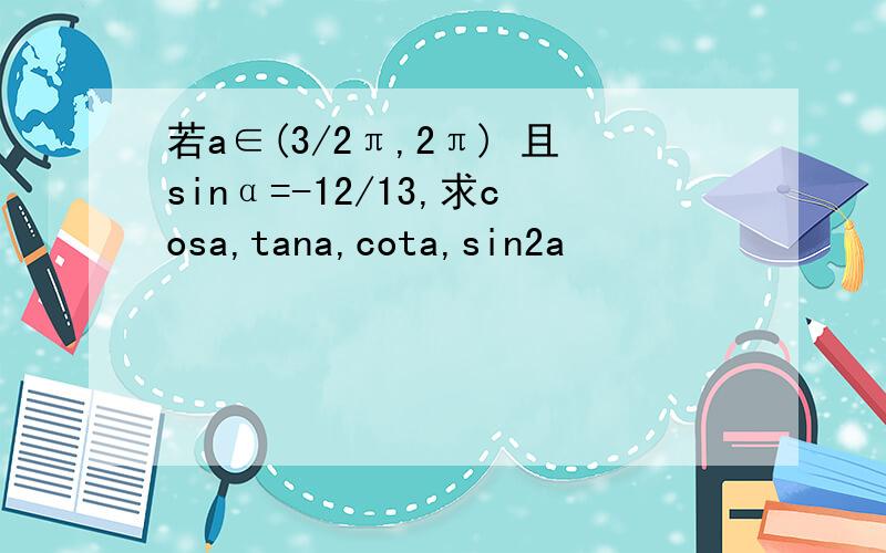 若a∈(3/2π,2π) 且sinα=-12/13,求cosa,tana,cota,sin2a