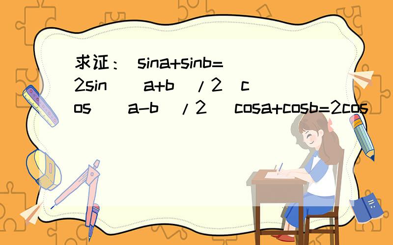 求证： sina+sinb=2sin[(a+b)/2]cos[(a-b)/2] cosa+cosb=2cos[(a+b)/2]cos[(a-b)/2]