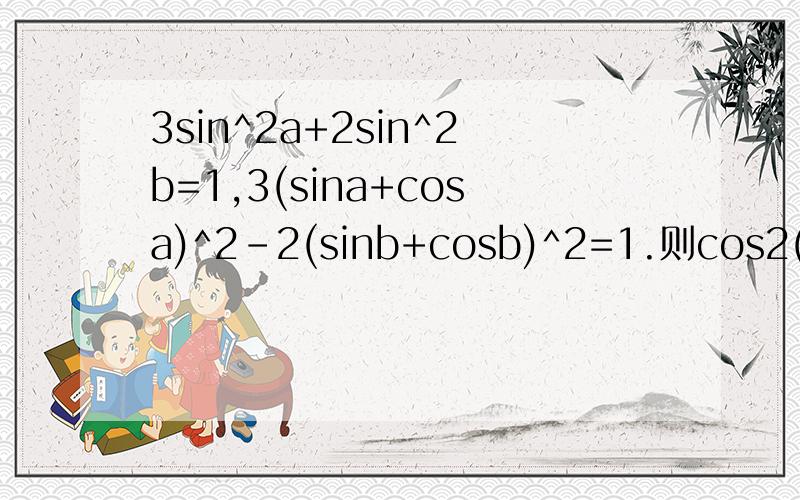 3sin^2a+2sin^2b=1,3(sina+cosa)^2-2(sinb+cosb)^2=1.则cos2(a+b)=cos2(a+b)=cos(2a+2b)=cos2a*sin2a+cos2b*sin2b=?