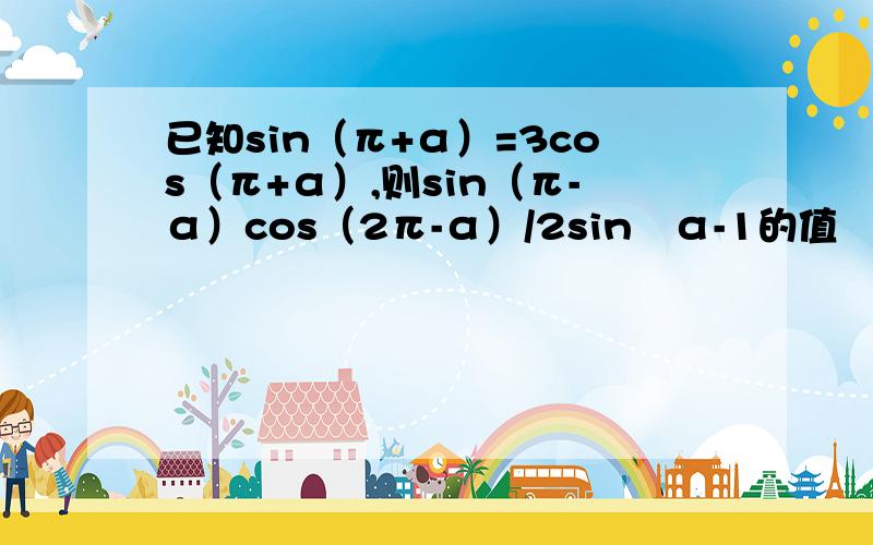 已知sin（π+α）=3cos（π+α）,则sin（π-α）cos（2π-α）/2sin²α-1的值