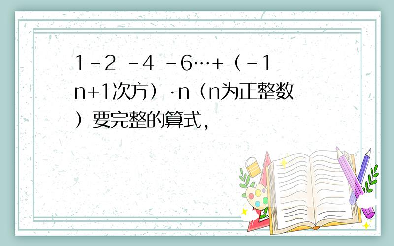 1-2 -4 -6…+（-1n+1次方）·n（n为正整数）要完整的算式,