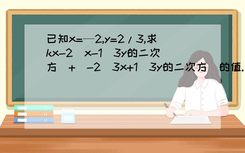 已知x=—2,y=2/3,求kx-2(x-1\3y的二次方)+(-2\3x+1\3y的二次方)的值.一位同学在做题时,把x=-2错看成2了但最后结果也得到x=-2的正确结果,一只计算过程无误,你能确定k值吗?