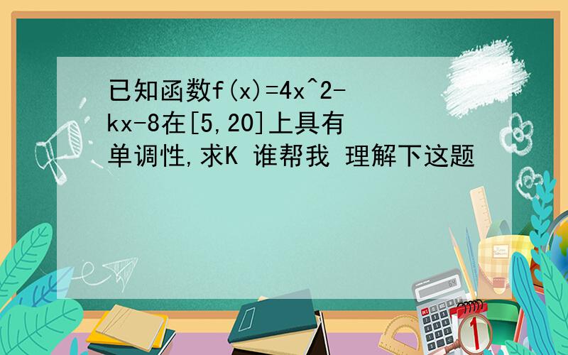 已知函数f(x)=4x^2-kx-8在[5,20]上具有单调性,求K 谁帮我 理解下这题
