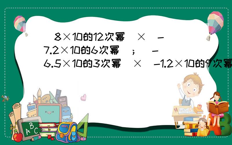 (8×10的12次幂)×（-7.2×10的6次幂）；（-6.5×10的3次幂）×（-1.2×10的9次幂）要过程,要清楚,蟹蟹还有一道,（3.5×10的2次幂）×（-5.2×10的3次幂）要过程,一次全部解答,