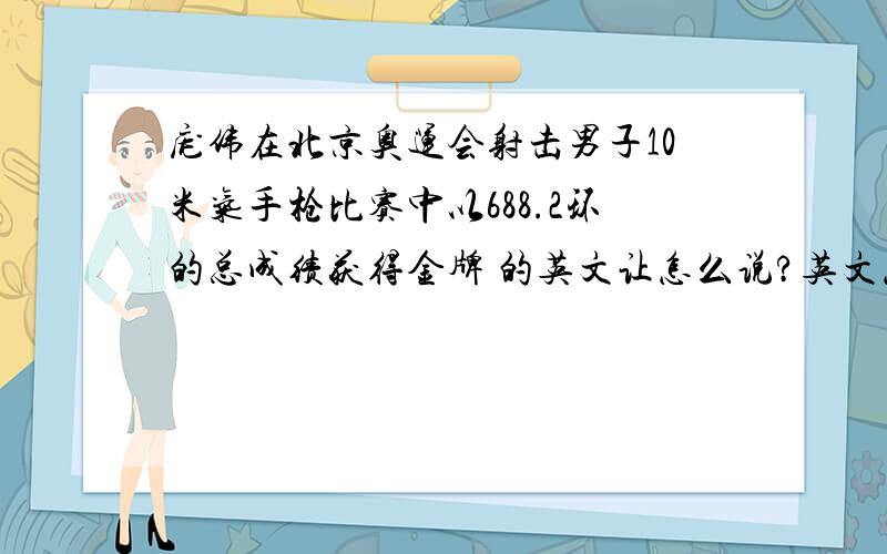 庞伟在北京奥运会射击男子10米气手枪比赛中以688.2环的总成绩获得金牌 的英文让怎么说?英文怎么说