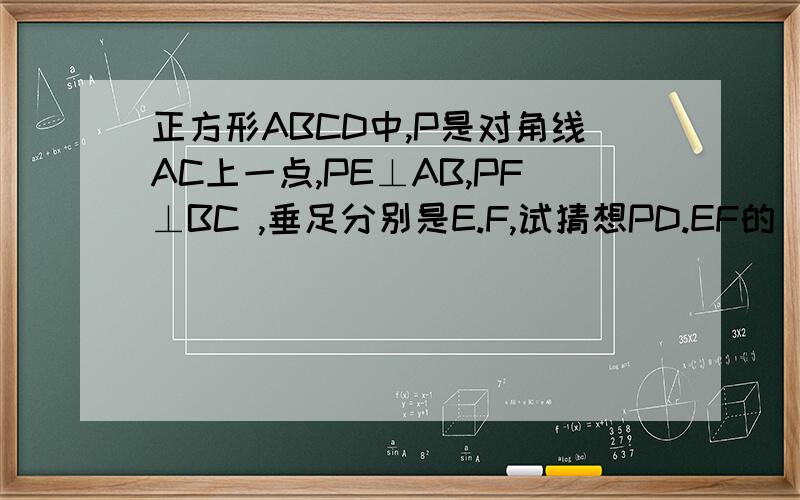 正方形ABCD中,P是对角线AC上一点,PE⊥AB,PF⊥BC ,垂足分别是E.F,试猜想PD.EF的