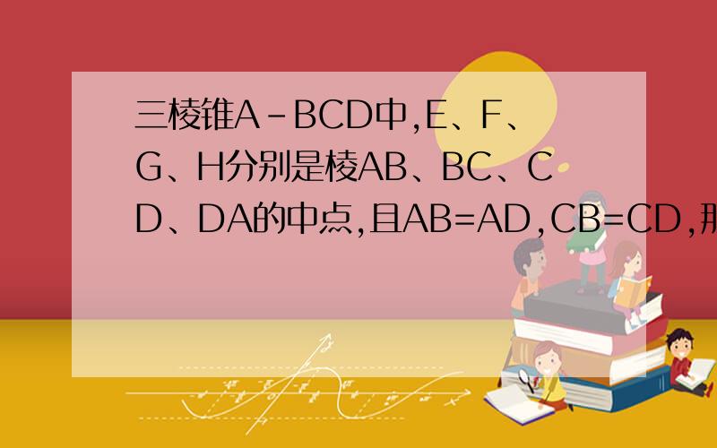 三棱锥A-BCD中,E、F、G、H分别是棱AB、BC、CD、DA的中点,且AB=AD,CB=CD,那么四边形efgh是