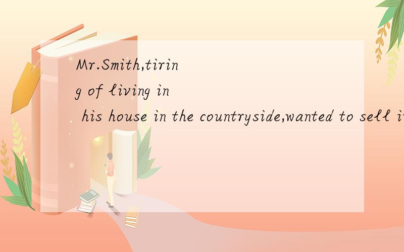 Mr.Smith,tiring of living in his house in the countryside,wanted to sell it and buy the better one.He was notsuccess though he tried to sell it for a long time.Finally,Mr.Smith had no choice but turn to an agent to solvethe problem.Just a few of days