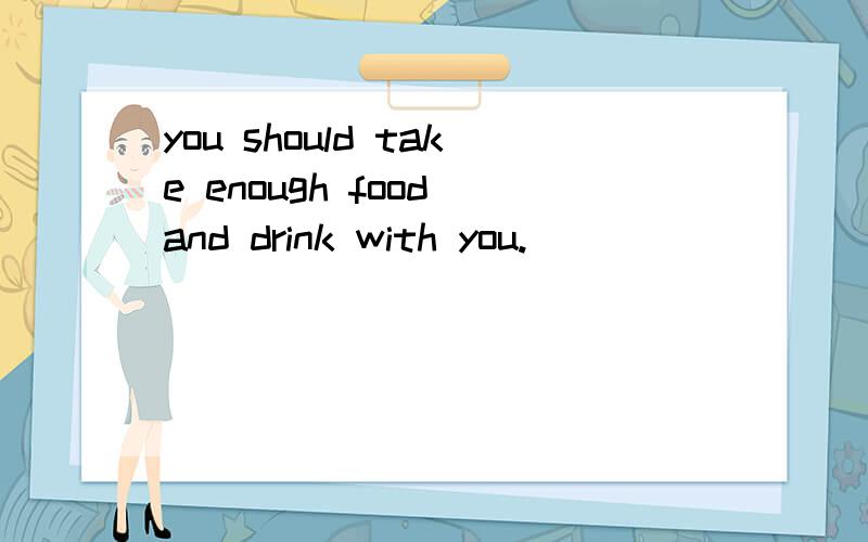 you should take enough food and drink with you.