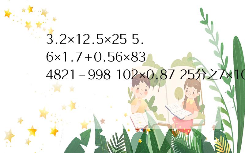 3.2×12.5×25 5.6×1.7＋0.56×83 4821－998 102×0.87 25分之7×103－25分之7×2－25分之7 简算