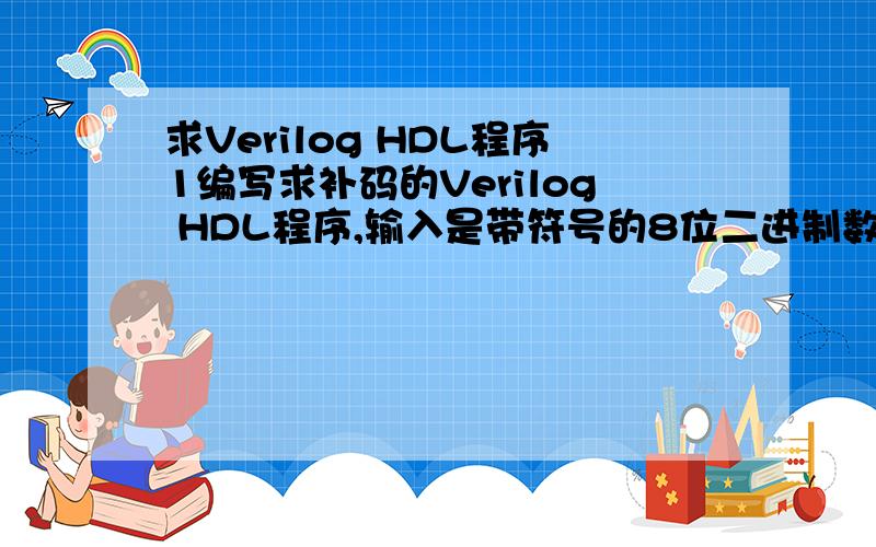 求Verilog HDL程序1编写求补码的Verilog HDL程序,输入是带符号的8位二进制数.2有一个比较电路,当输入的一位8421BCD码大于4时,输出为1,否则为0.试编写出Verilog HDL程序.