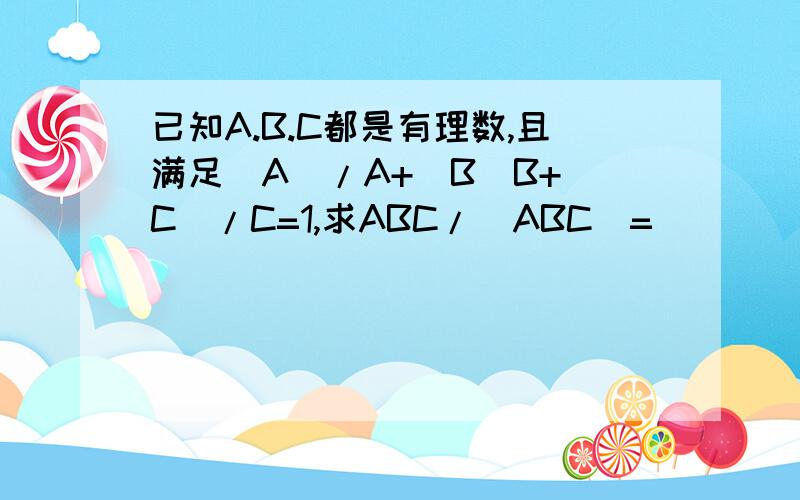已知A.B.C都是有理数,且满足\A\/A+\B\B+\C\/C=1,求ABC/\ABC\=