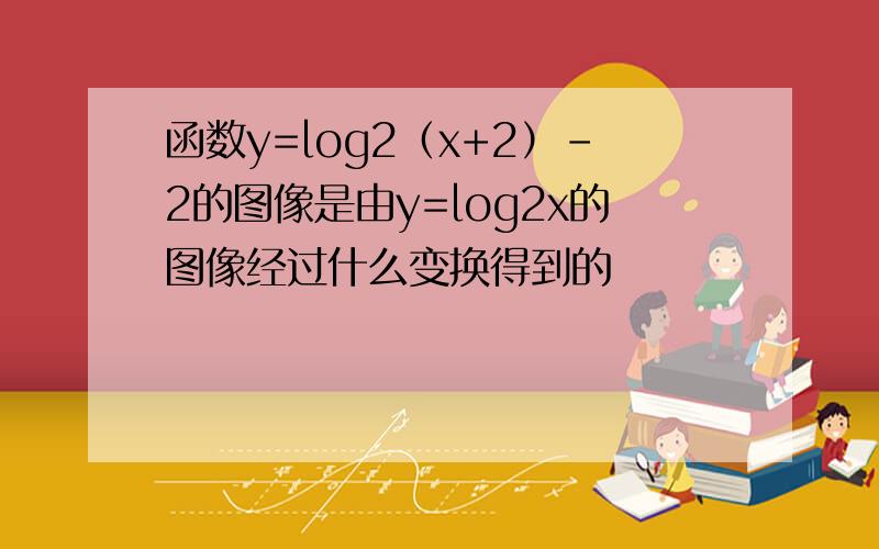 函数y=log2（x+2）-2的图像是由y=log2x的图像经过什么变换得到的