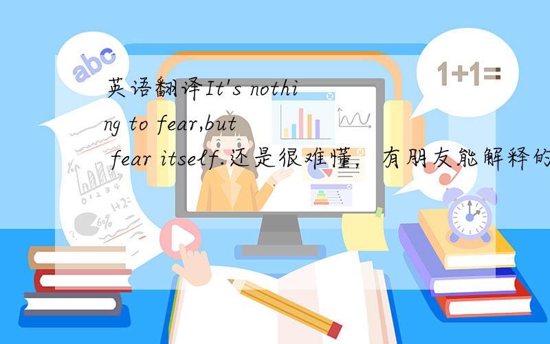 英语翻译It's nothing to fear,but fear itself.还是很难懂，有朋友能解释的更易理解吗。