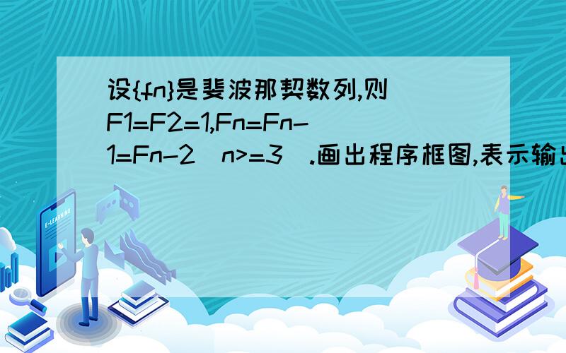 设{fn}是斐波那契数列,则F1=F2=1,Fn=Fn-1=Fn-2(n>=3).画出程序框图,表示输出这个数列的前20项的算法