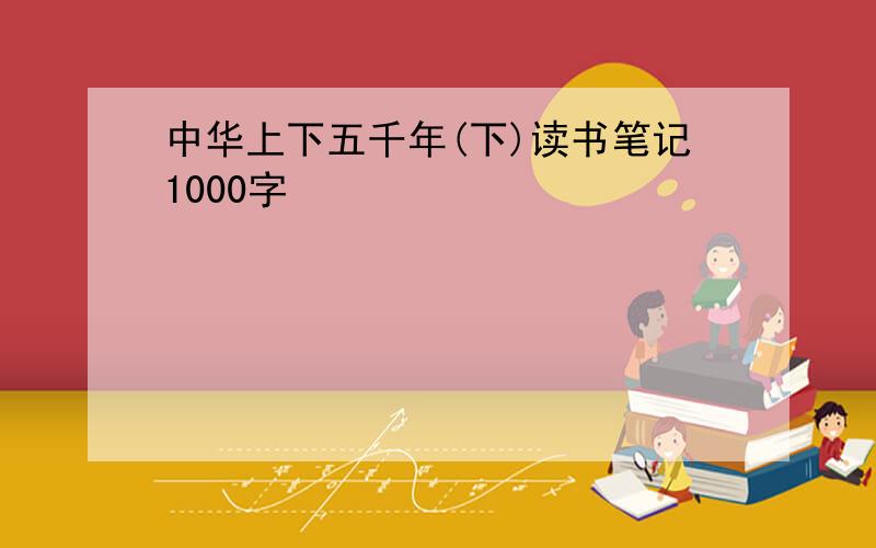 中华上下五千年(下)读书笔记1000字