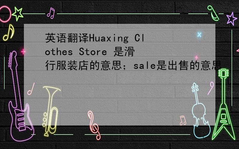 英语翻译Huaxing Clothes Store 是滑行服装店的意思；sale是出售的意思