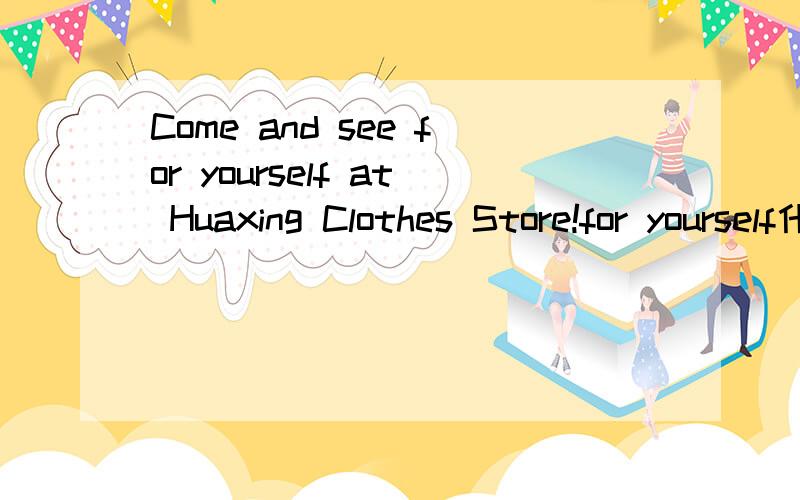 Come and see for yourself at Huaxing Clothes Store!for yourself什么意思,整句话如何翻译?