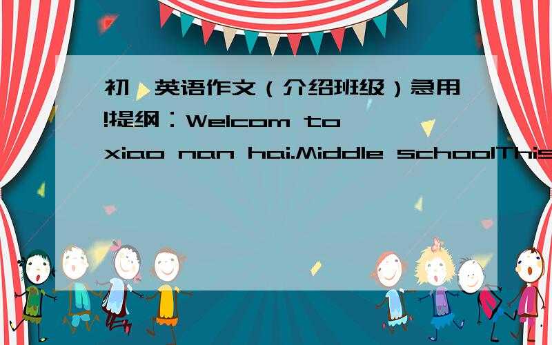 初一英语作文（介绍班级）急用!提纲：Welcom to xiao nan hai.Middle schoolThis is our school.There is a/an.There are.There is our classromm.There is a/an.There isn't.There aren't any.越快越好!