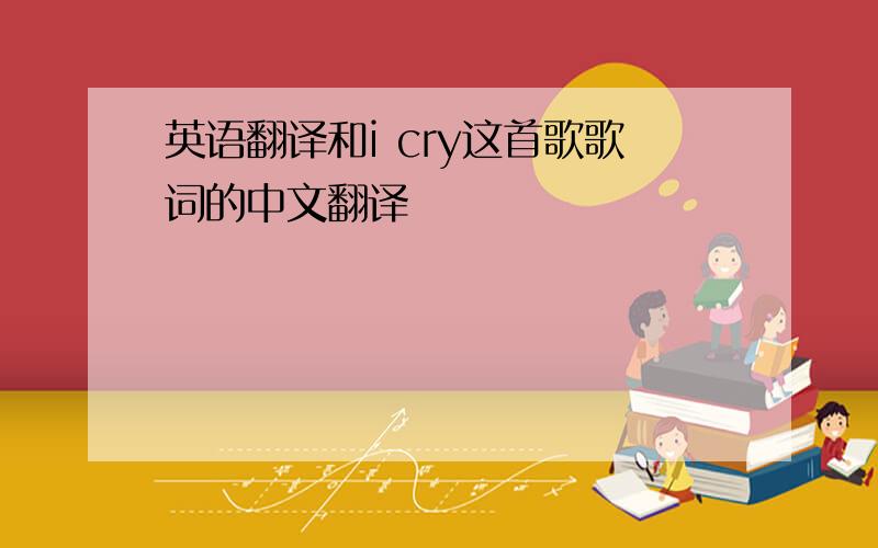 英语翻译和i cry这首歌歌词的中文翻译