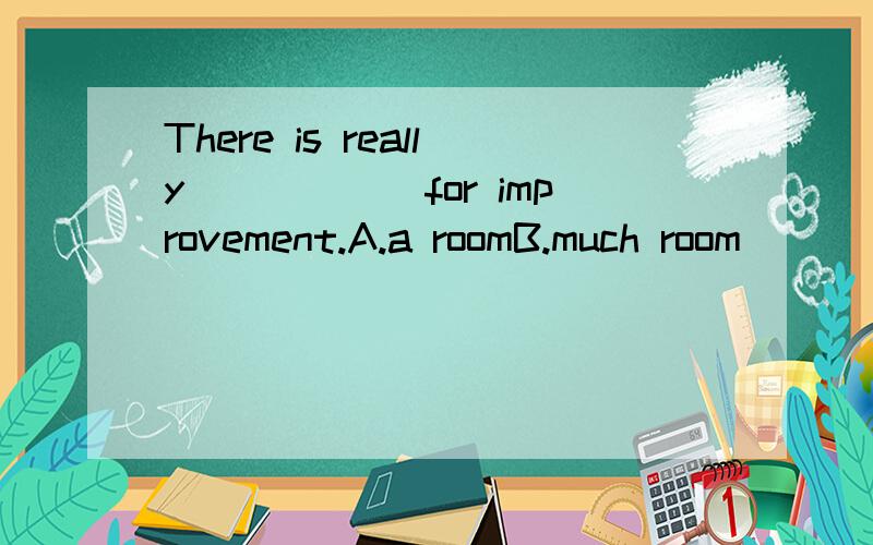 There is really______for improvement.A.a roomB.much room