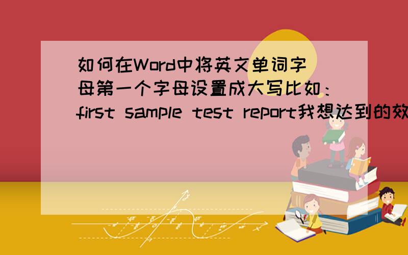 如何在Word中将英文单词字母第一个字母设置成大写比如：first sample test report我想达到的效果是：First Sample Test Report有没有简单方法将所有小写後,再设置成上面的效果,谢谢!另在简体字与繁体