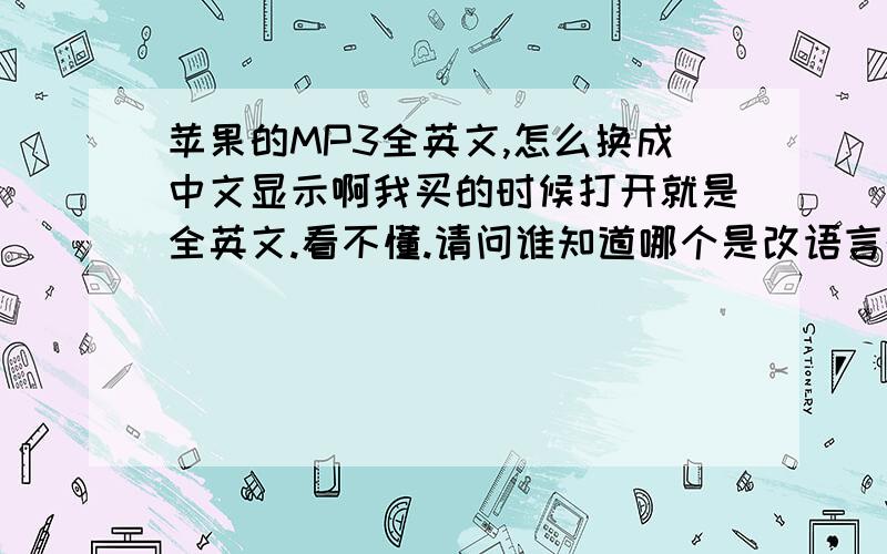 苹果的MP3全英文,怎么换成中文显示啊我买的时候打开就是全英文.看不懂.请问谁知道哪个是改语言的?