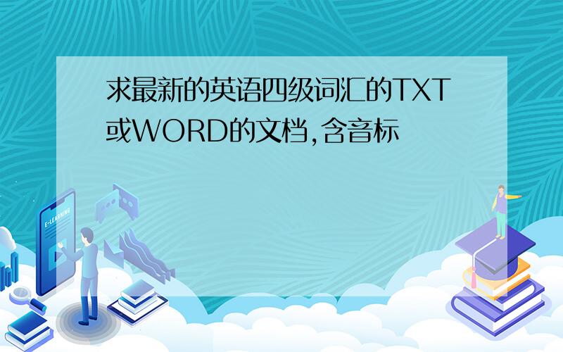 求最新的英语四级词汇的TXT或WORD的文档,含音标