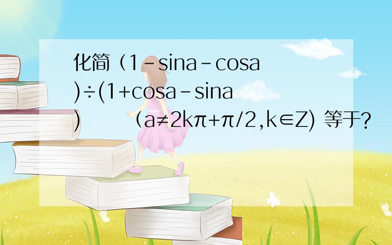 化简（1-sina-cosa)÷(1+cosa-sina)   （a≠2kπ+π/2,k∈Z) 等于?