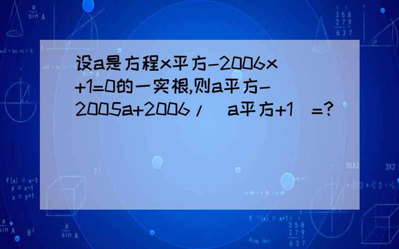 设a是方程x平方-2006x+1=0的一实根,则a平方-2005a+2006/(a平方+1)=?