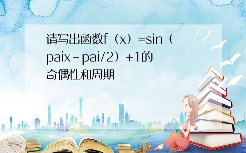 请写出函数f（x）=sin（paix-pai/2）+1的奇偶性和周期