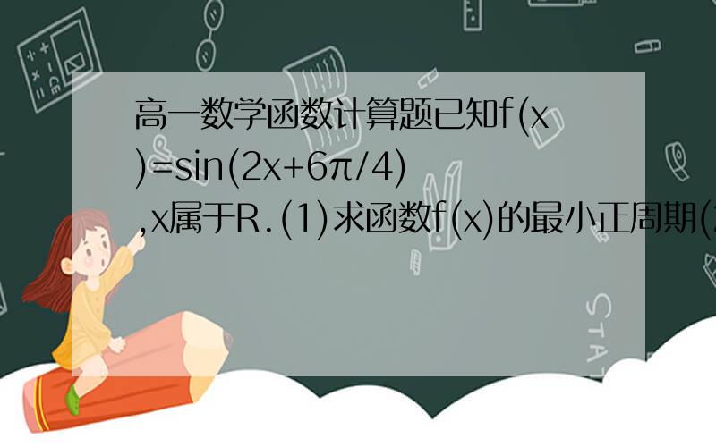 高一数学函数计算题已知f(x)=sin(2x+6π/4),x属于R.(1)求函数f(x)的最小正周期(2)求出使f(x)取最大值的x的集合(3)求出函数f(x)的单调增区间要过程的! 超急的`只剩下十几分钟仂`快点帮我解`谢谢仂`