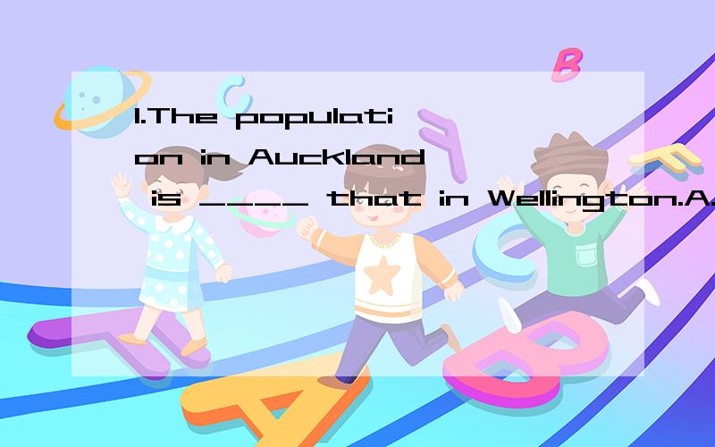 1.The population in Auckland is ____ that in Wellington.A.sa twice much as B.twice as many as C.twice as many as D.as twice many as2.If they build a hospital here,they need ______ money.A.a few of B.a great deal of C.millions of D.a little of