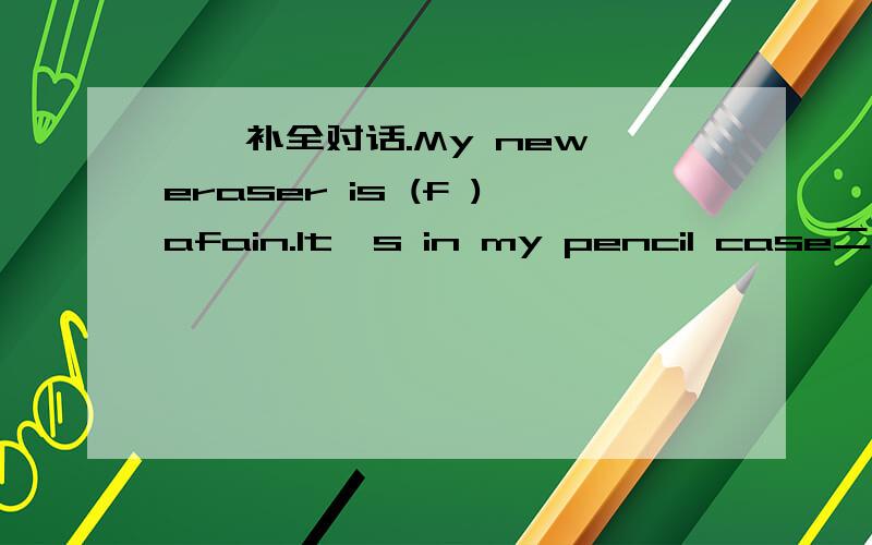 一、补全对话.My new eraser is (f )afain.It's in my pencil case二、句型转换Five and two is (seven).(对括号内的部分提问）（ ）（ ）five and two?Lily is my friend and Lucy is my friend,too.（改为同义句）Lily and Lucy( )(