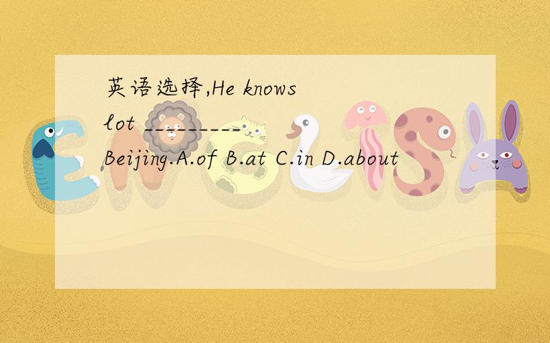 英语选择,He knows lot _________ Beijing.A.of B.at C.in D.about