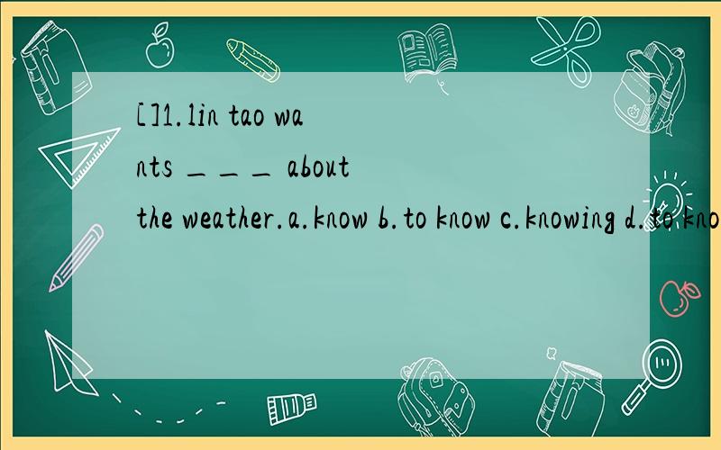 []1.lin tao wants ___ about the weather.a.know b.to know c.knowing d.to knowing[]2.does it often ___in winter there?a.raining b.rains c.rainy d.rain[]3.it's ___ here than in new york.a.colder b.cold c.coldest d.warm[]4.i like to go to the farms ___ t