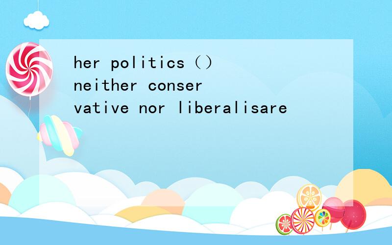 her politics（）neither conservative nor liberalisare
