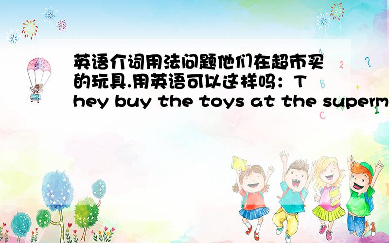英语介词用法问题他们在超市买的玩具.用英语可以这样吗：They buy the toys at the supermarket.supermarket前面用的是什么介词?