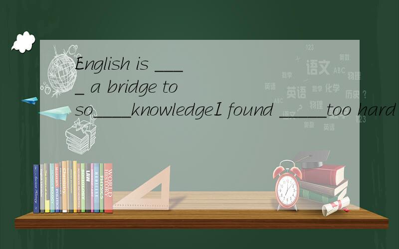 English is ____ a bridge to so____knowledgeI found _____too hard to learn English grammer.A.that B.it c.this D.that's要理由