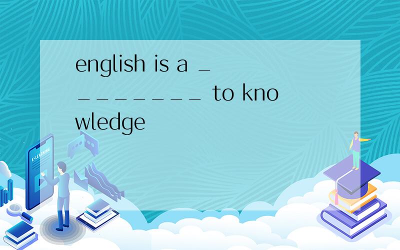 english is a ________ to knowledge