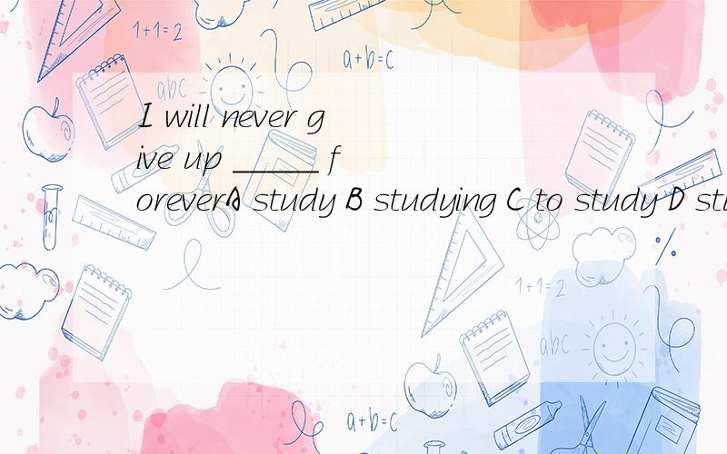 I will never give up _____ foreverA study B studying C to study D studies把句子翻译一遍 give up 以及为什么 不说为什么不给
