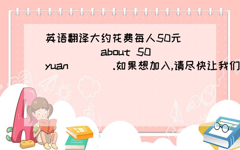 英语翻译大约花费每人50元（）（）（）about 50 yuan（）（）.如果想加入,请尽快让我们知道.If you（）（）（）,please let us（）（）（）（）（）.