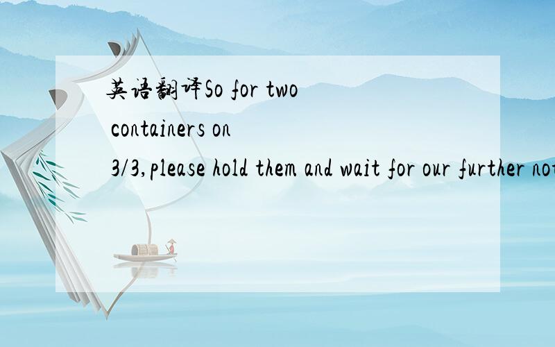 英语翻译So for two containers on 3/3,please hold them and wait for our further notification.Meanwhile we can not wire transfer to you .We will keep you updated.英文翻译成中文,