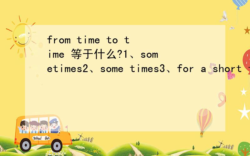 from time to time 等于什么?1、sometimes2、some times3、for a short time4 for a long time